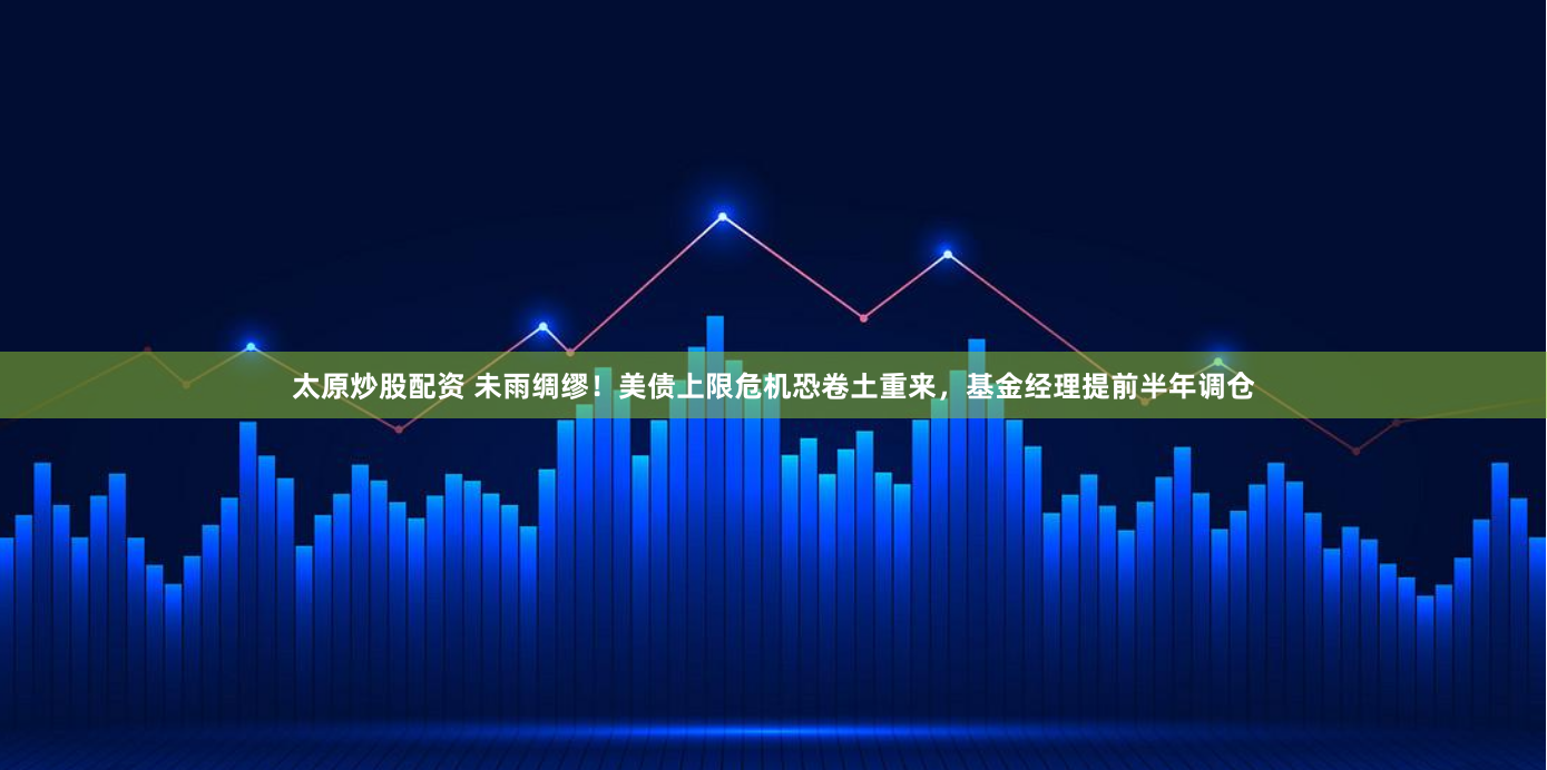 太原炒股配资 未雨绸缪！美债上限危机恐卷土重来，基金经理提前半年调仓