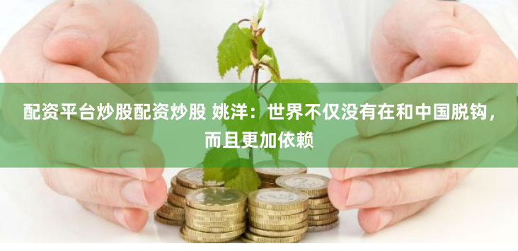 配资平台炒股配资炒股 姚洋：世界不仅没有在和中国脱钩，而且更加依赖