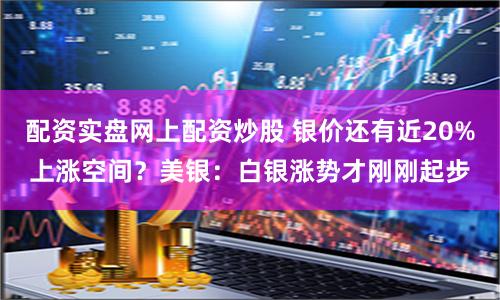 配资实盘网上配资炒股 银价还有近20%上涨空间？美银：白银涨势才刚刚起步