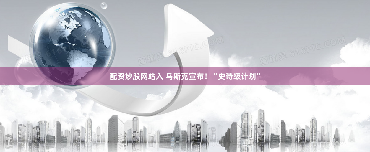 配资炒股网站入 马斯克宣布！“史诗级计划”