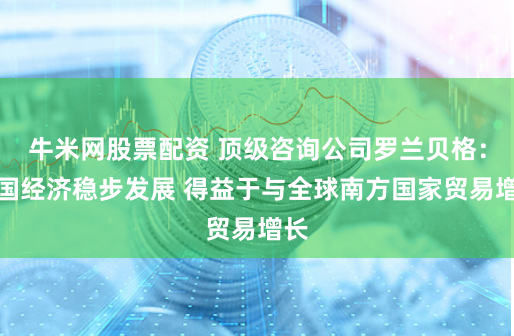 牛米网股票配资 顶级咨询公司罗兰贝格：中国经济稳步发展 得益于与全球南方国家贸易增长