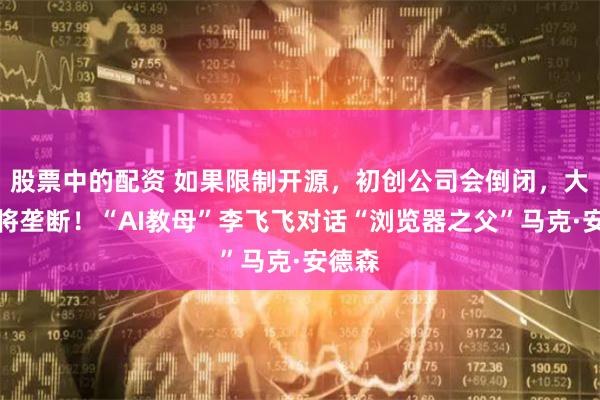 股票中的配资 如果限制开源，初创公司会倒闭，大公司将垄断！“AI教母”李飞飞对话“浏览器之父”马克·安德森