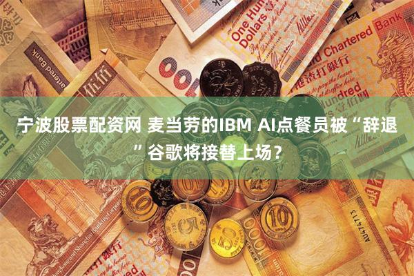 宁波股票配资网 麦当劳的IBM AI点餐员被“辞退”谷歌将接替上场？