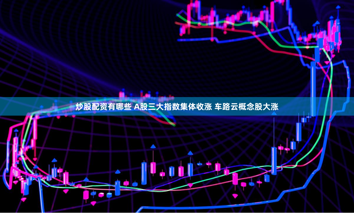 炒股配资有哪些 A股三大指数集体收涨 车路云概念股大涨