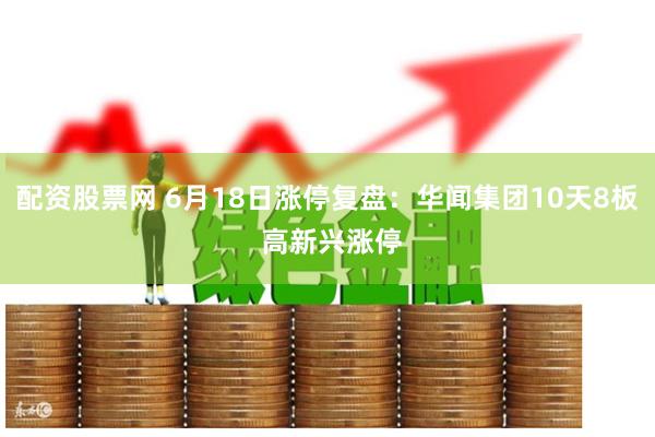 配资股票网 6月18日涨停复盘：华闻集团10天8板 高新兴涨停