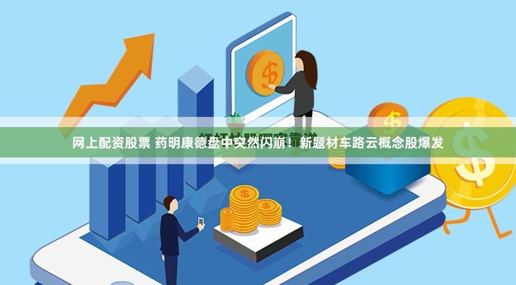 网上配资股票 药明康德盘中突然闪崩！新题材车路云概念股爆发