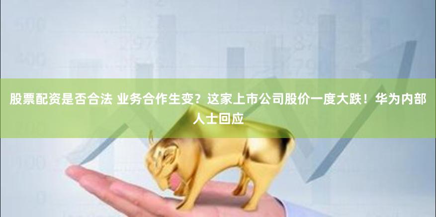 股票配资是否合法 业务合作生变？这家上市公司股价一度大跌！华为内部人士回应
