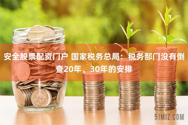 安全股票配资门户 国家税务总局：税务部门没有倒查20年、30年的安排