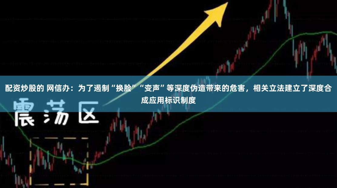 配资炒股的 网信办：为了遏制“换脸”“变声”等深度伪造带来的危害，相关立法建立了深度合成应用标识制度