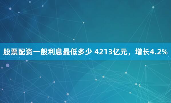 股票配资一般利息最低多少 4213亿元，增长4.2%