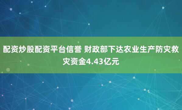 配资炒股配资平台信誉 财政部下达农业生产防灾救灾资金4.43亿元