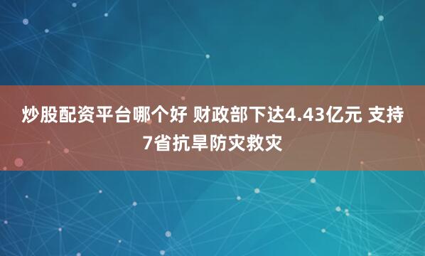 炒股配资平台哪个好 财政部下达4.43亿元 支持7省抗旱防灾救灾