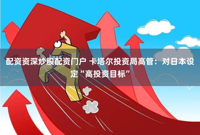 配资资深炒股配资门户 卡塔尔投资局高管：对日本设定“高投资目标”