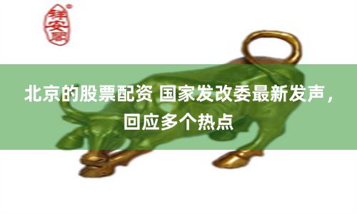 北京的股票配资 国家发改委最新发声，回应多个热点