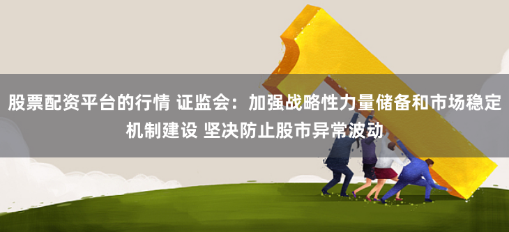 股票配资平台的行情 证监会：加强战略性力量储备和市场稳定机制建设 坚决防止股市异常波动