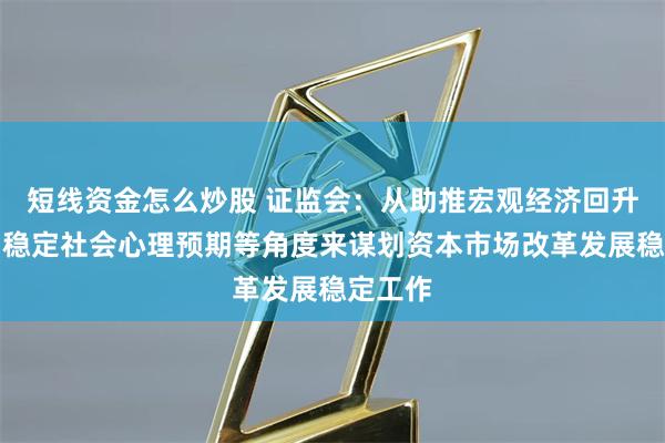 短线资金怎么炒股 证监会：从助推宏观经济回升向好、稳定社会心理预期等角度来谋划资本市场改革发展稳定工作