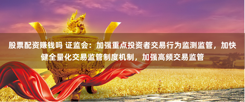 股票配资赚钱吗 证监会：加强重点投资者交易行为监测监管，加快健全量化交易监管制度机制，加强高频交易监管