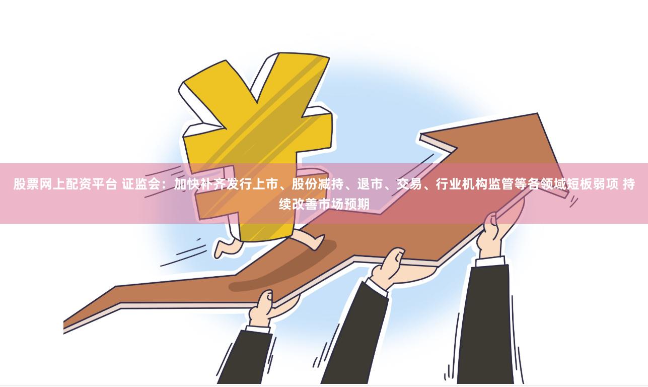 股票网上配资平台 证监会：加快补齐发行上市、股份减持、退市、交易、行业机构监管等各领域短板弱项 持续改善市场预期