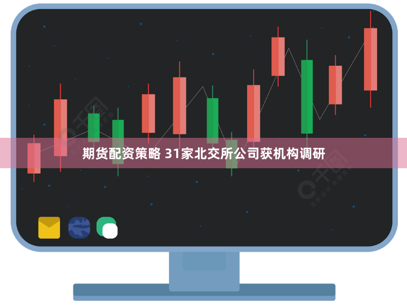 期货配资策略 31家北交所公司获机构调研