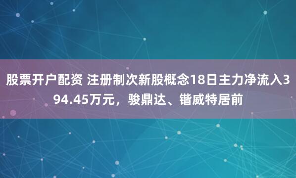 股票开户配资 注册制次新股概念18日主力净流入394.45万元，骏鼎达、锴威特居前