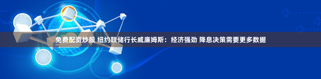免费配资炒股 纽约联储行长威廉姆斯：经济强劲 降息决策需要更多数据