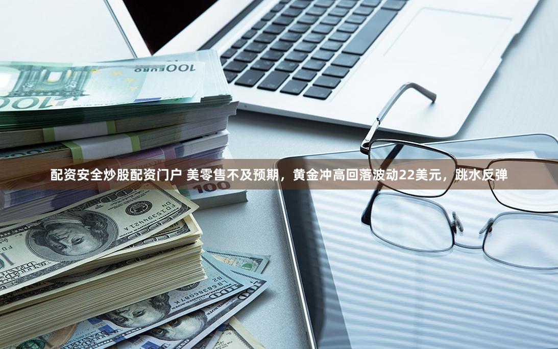 配资安全炒股配资门户 美零售不及预期，黄金冲高回落波动22美元，跳水反弹