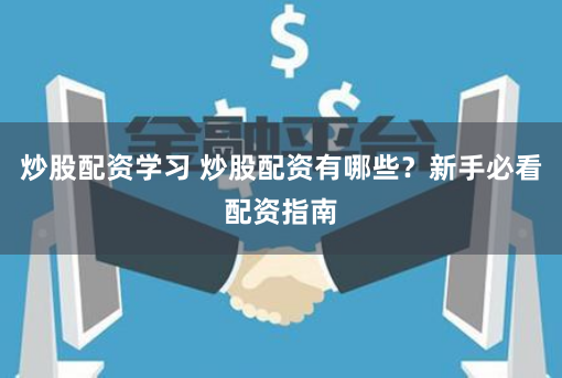 炒股配资学习 炒股配资有哪些？新手必看配资指南