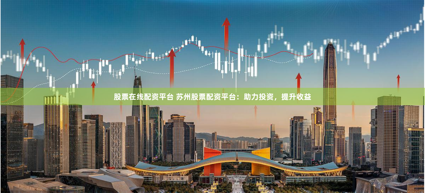 股票在线配资平台 苏州股票配资平台：助力投资，提升收益