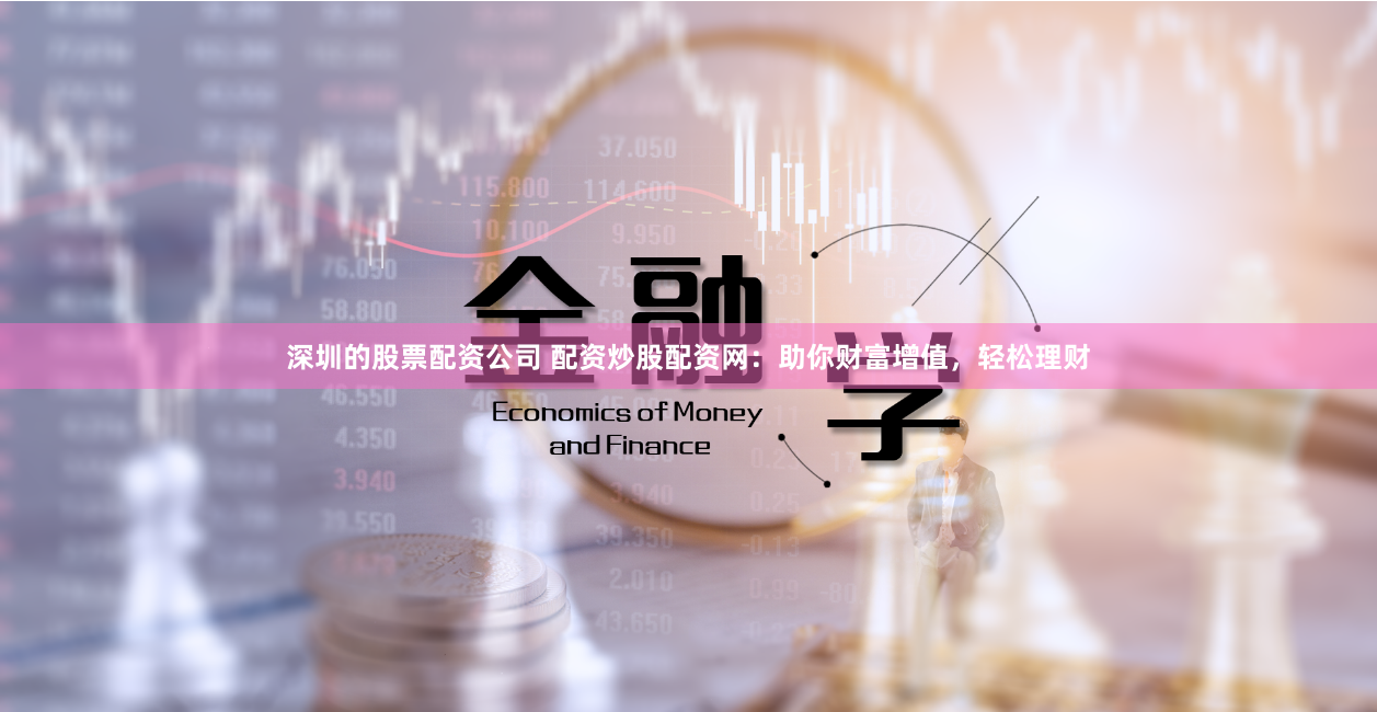 深圳的股票配资公司 配资炒股配资网：助你财富增值，轻松理财