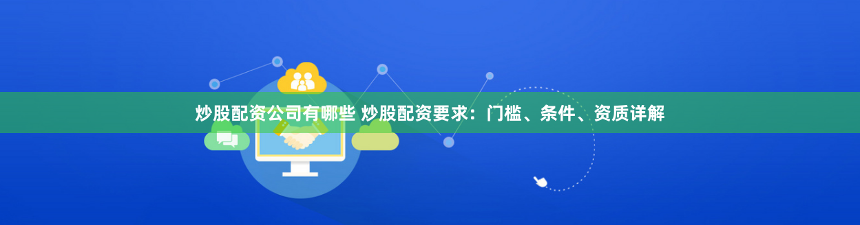 炒股配资公司有哪些 炒股配资要求：门槛、条件、资质详解
