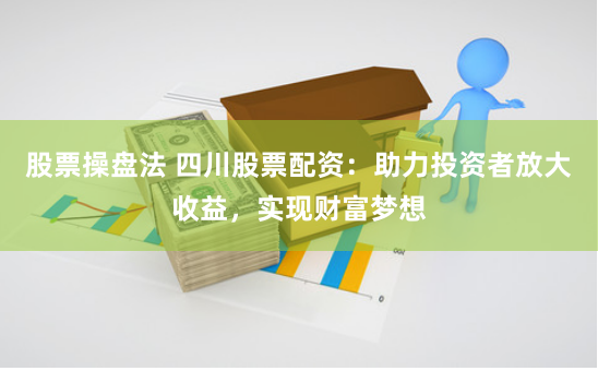 股票操盘法 四川股票配资：助力投资者放大收益，实现财富梦想