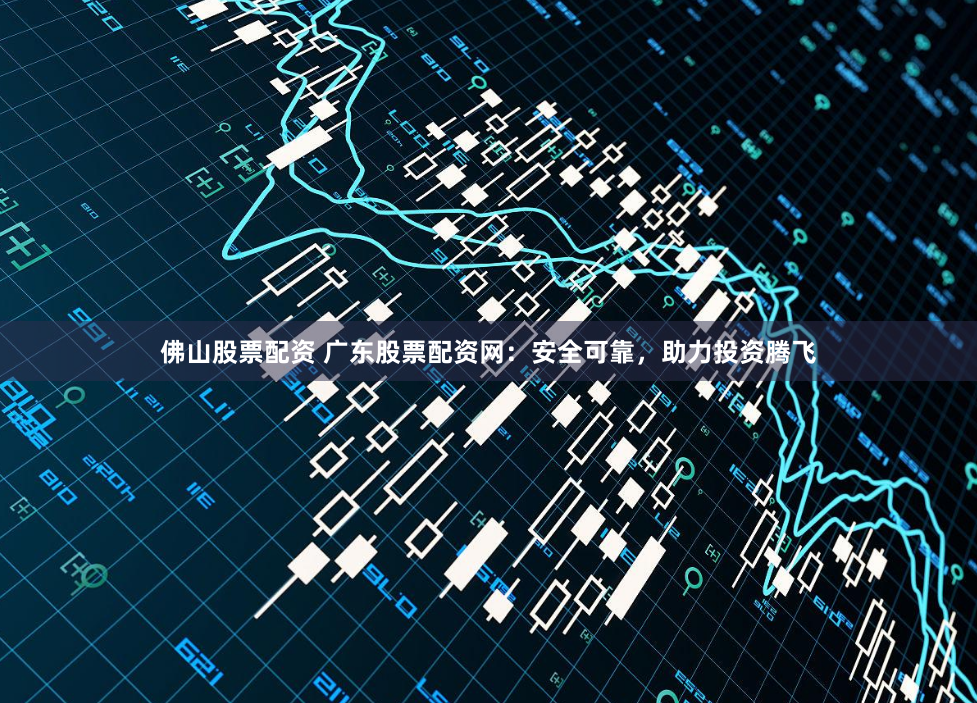 佛山股票配资 广东股票配资网：安全可靠，助力投资腾飞