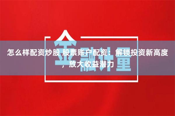 怎么样配资炒股 股票账户配资：解锁投资新高度，放大收益潜力
