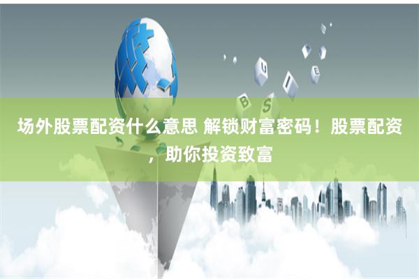 场外股票配资什么意思 解锁财富密码！股票配资，助你投资致富
