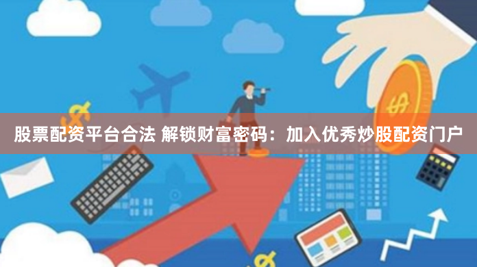 股票配资平台合法 解锁财富密码：加入优秀炒股配资门户