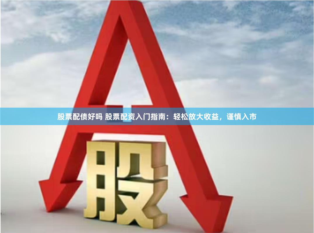 股票配债好吗 股票配资入门指南：轻松放大收益，谨慎入市