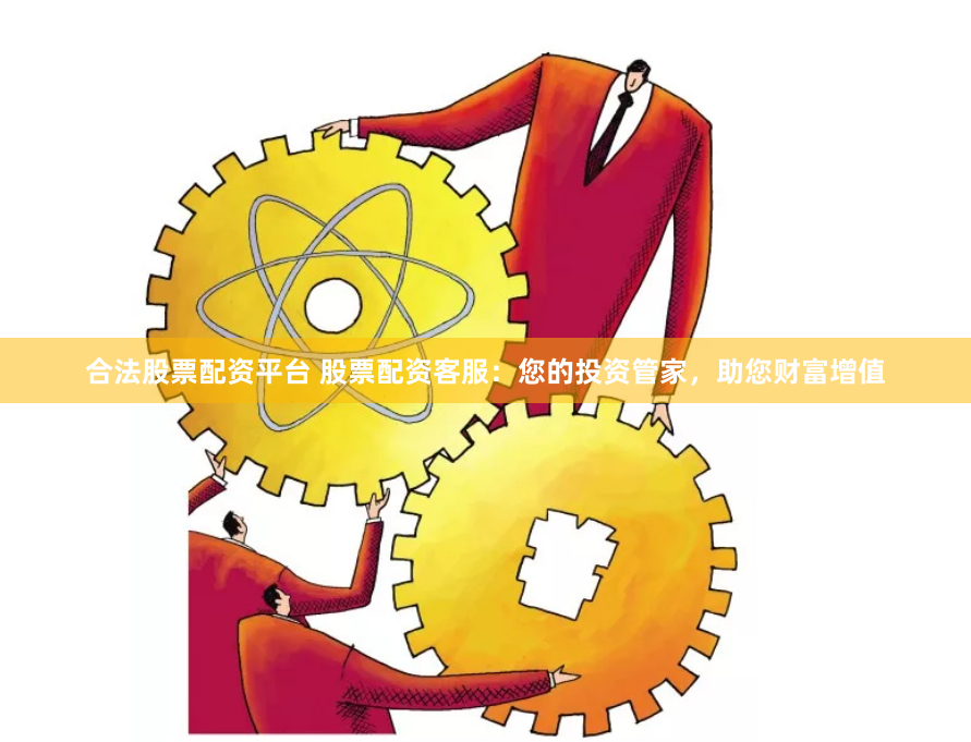 合法股票配资平台 股票配资客服：您的投资管家，助您财富增值