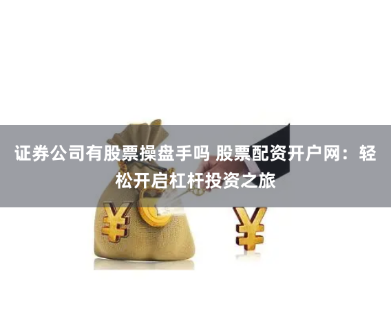 证券公司有股票操盘手吗 股票配资开户网:轻松开启杠杆投资之旅