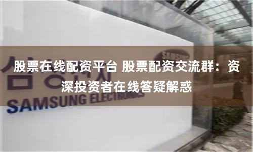 股票在线配资平台 股票配资交流群：资深投资者在线答疑解惑