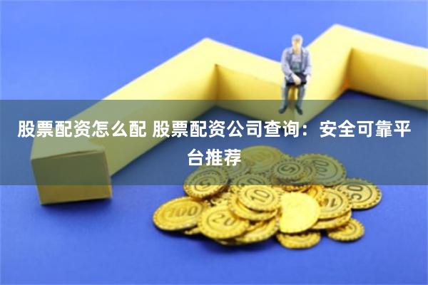 股票配资怎么配 股票配资公司查询：安全可靠平台推荐