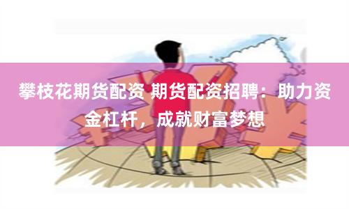攀枝花期货配资 期货配资招聘：助力资金杠杆，成就财富梦想