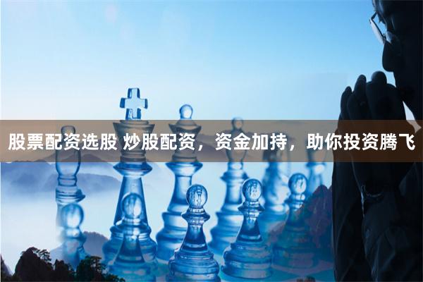 股票配资选股 炒股配资，资金加持，助你投资腾飞