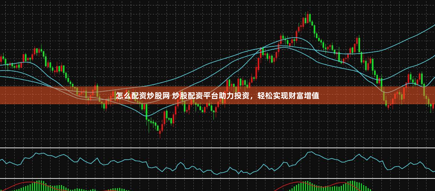 怎么配资炒股网 炒股配资平台助力投资，轻松实现财富增值