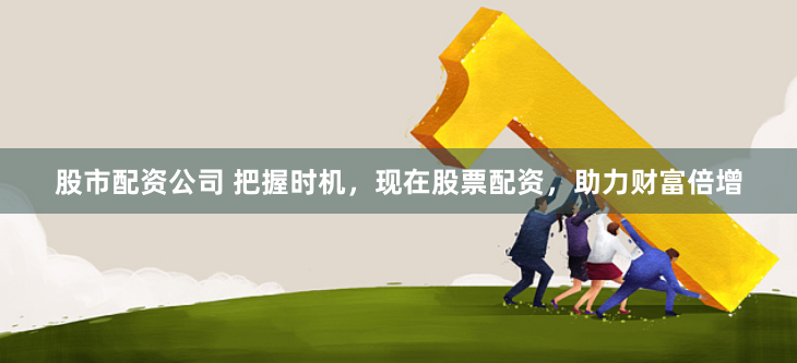 股市配资公司 把握时机，现在股票配资，助力财富倍增