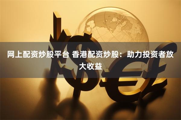 网上配资炒股平台 香港配资炒股：助力投资者放大收益