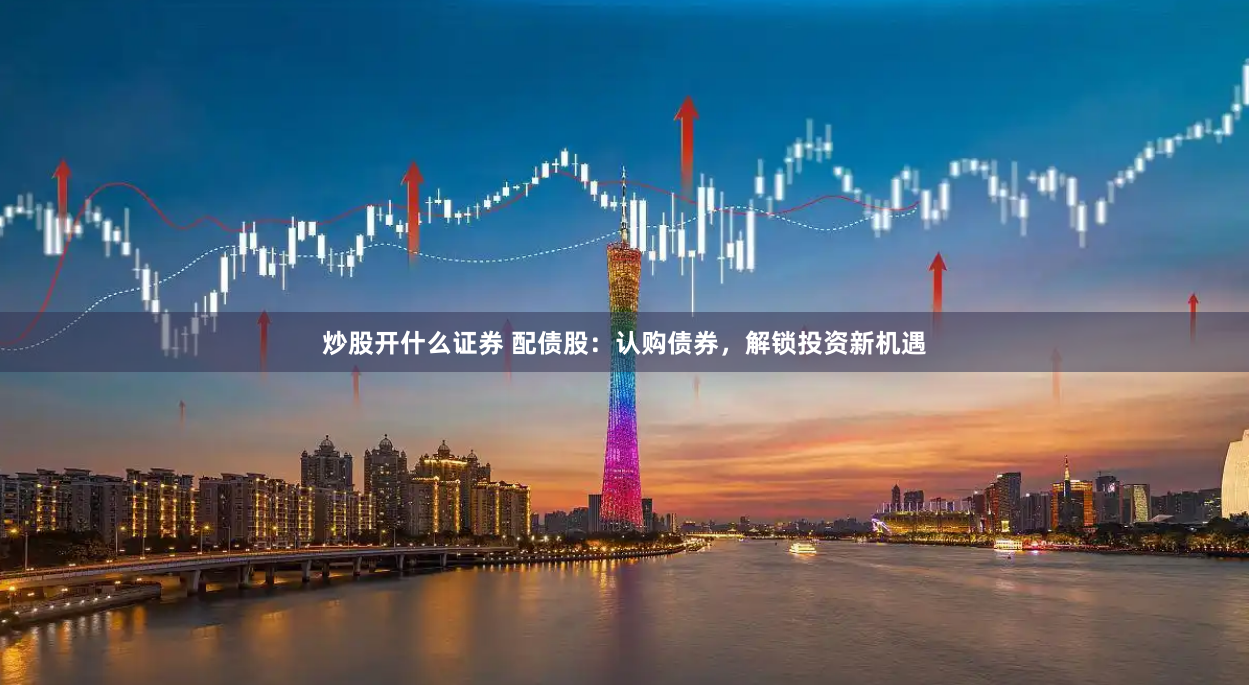 炒股开什么证券 配债股：认购债券，解锁投资新机遇