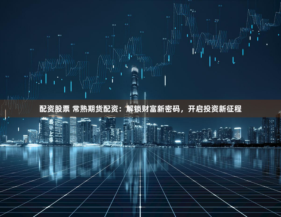 配资股票 常熟期货配资：解锁财富新密码，开启投资新征程
