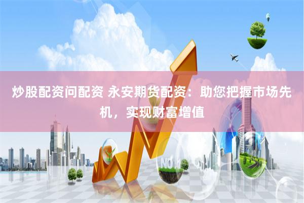 炒股配资问配资 永安期货配资：助您把握市场先机，实现财富增值