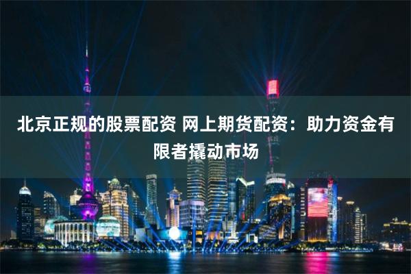 北京正规的股票配资 网上期货配资：助力资金有限者撬动市场