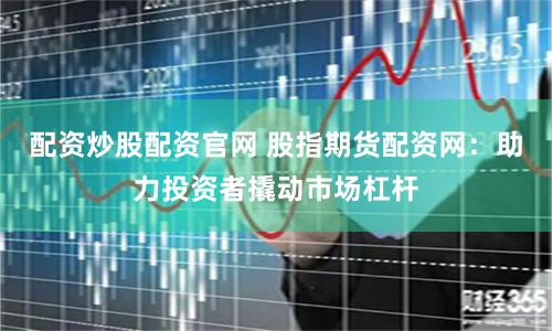 配资炒股配资官网 股指期货配资网：助力投资者撬动市场杠杆